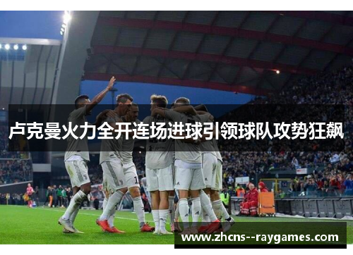 卢克曼火力全开连场进球引领球队攻势狂飙