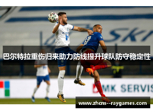 巴尔特拉重伤归来助力防线提升球队防守稳定性 巴尔特拉重伤归来助力防线提升球队防守稳定性
