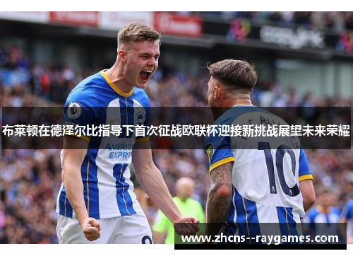 布莱顿在德泽尔比指导下首次征战欧联杯迎接新挑战展望未来荣耀