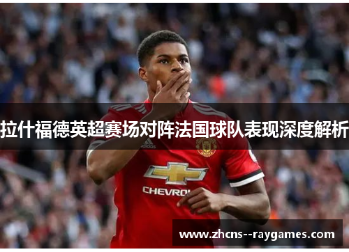 拉什福德英超赛场对阵法国球队表现深度解析 拉什福德英超赛场对阵法国球队表现深度解析