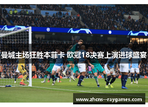 曼城主场狂胜本菲卡 欧冠18决赛上演进球盛宴 曼城主场狂胜本菲卡 欧冠18决赛上演进球盛宴