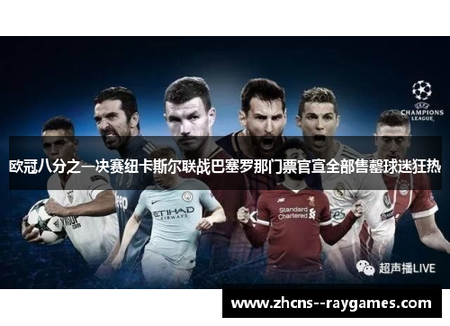 欧冠八分之一决赛纽卡斯尔联战巴塞罗那门票官宣全部售罄球迷狂热 欧冠八分之一决赛纽卡斯尔联战巴塞罗那门票官宣全部售罄球迷狂热