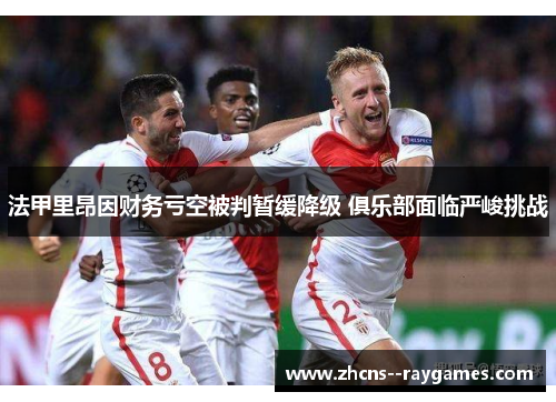 法甲里昂因财务亏空被判暂缓降级 俱乐部面临严峻挑战 法甲里昂因财务亏空被判暂缓降级 俱乐部面临严峻挑战