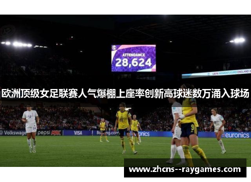 欧洲顶级女足联赛人气爆棚上座率创新高球迷数万涌入球场 欧洲顶级女足联赛人气爆棚上座率创新高球迷数万涌入球场