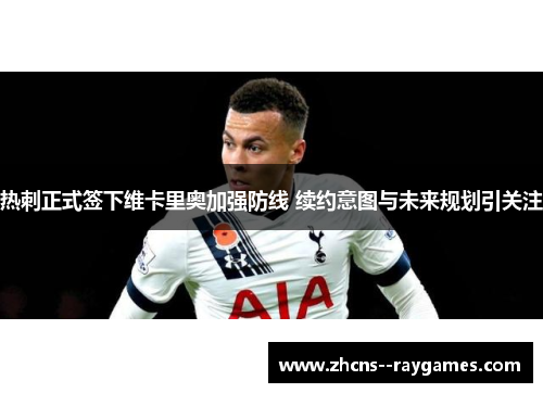 热刺正式签下维卡里奥加强防线 续约意图与未来规划引关注 热刺正式签下维卡里奥加强防线 续约意图与未来规划引关注