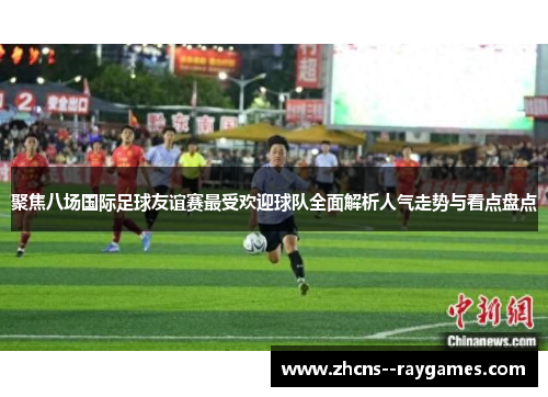 聚焦八场国际足球友谊赛最受欢迎球队全面解析人气走势与看点盘点