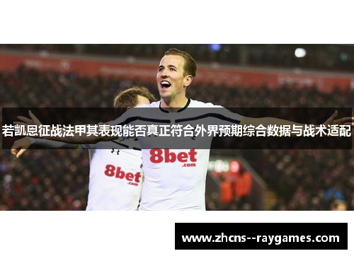若凯恩征战法甲其表现能否真正符合外界预期综合数据与战术适配 若凯恩征战法甲其表现能否真正符合外界预期综合数据与战术适配