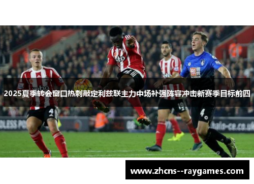 2025夏季转会窗口热刺敲定利兹联主力中场补强阵容冲击新赛季目标前四