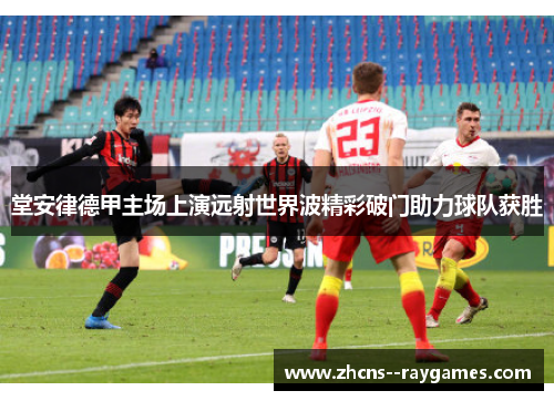 堂安律德甲主场上演远射世界波精彩破门助力球队获胜