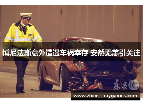 博尼法斯意外遭遇车祸幸存 安然无恙引关注 博尼法斯意外遭遇车祸幸存 安然无恙引关注