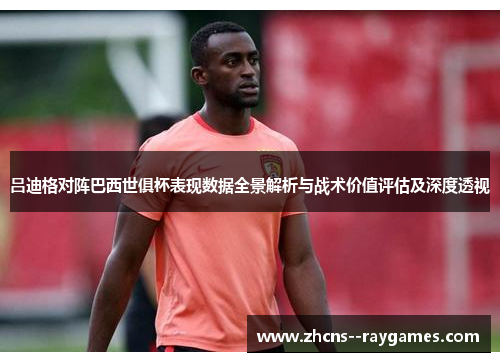 吕迪格对阵巴西世俱杯表现数据全景解析与战术价值评估及深度透视
