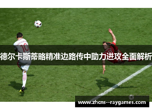 德尔卡斯蒂略精准边路传中助力进攻全面解析 德尔卡斯蒂略精准边路传中助力进攻全面解析