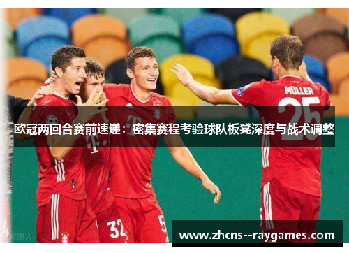 欧冠两回合赛前速递:密集赛程考验球队板凳深度与战术调整 欧冠两回合赛前速递:密集赛程考验球队板凳深度与战术调整