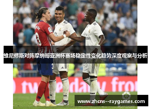 维尼修斯对阵摩纳哥亚洲杯赛场稳定性变化趋势深度观察与分析 维尼修斯对阵摩纳哥亚洲杯赛场稳定性变化趋势深度观察与分析