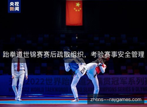 跆拳道世锦赛赛后疏散组织,考验赛事安全管理 跆拳道世锦赛赛后疏散组织,考验赛事安全管理